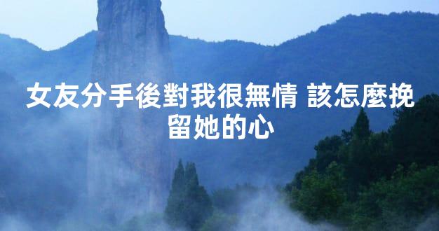 女友分手後對我很無情 該怎麼挽留她的心